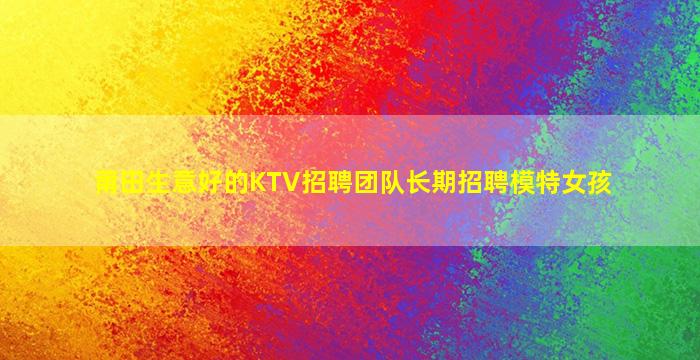 莆田生意好的KTV招聘团队长期招聘模特女孩