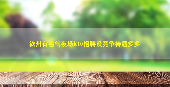 钦州有名气夜场ktv招聘没竞争待遇多多